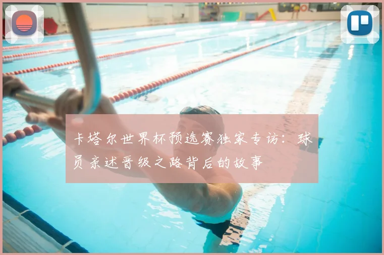 卡塔尔世界杯预选赛独家专访：球员亲述晋级之路背后的故事