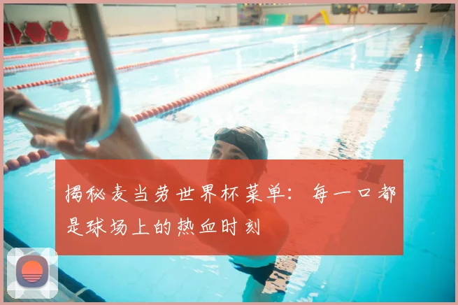 揭秘麦当劳世界杯菜单:每一口都是球场上的热血时刻