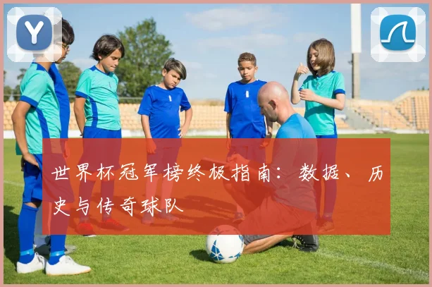 世界杯冠军榜终极指南:数据、历史与传奇球队