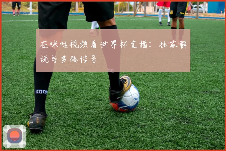 在咪咕视频看世界杯直播:独家解说与多路信号