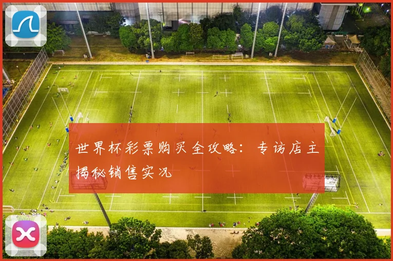 世界杯彩票购买全攻略:专访店主揭秘销售实况