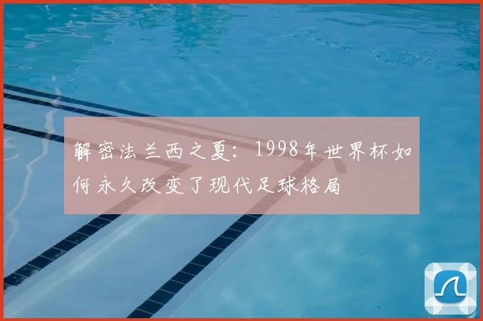 解密法兰西之夏：1998年世界杯如何永久改变了现代足球格局