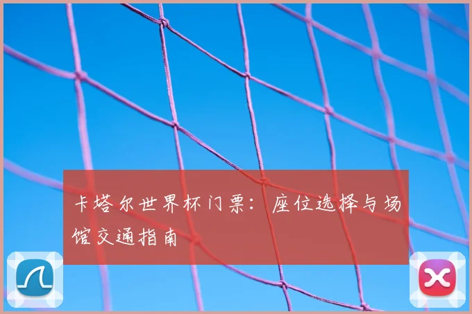 卡塔尔世界杯门票：座位选择与场馆交通指南