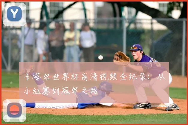 卡塔尔世界杯高清视频全纪录：从小组赛到冠军之路