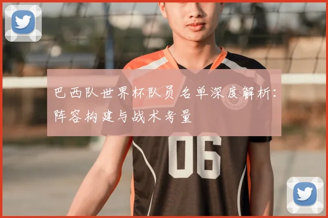 巴西队世界杯队员名单深度解析:阵容构建与战术考量