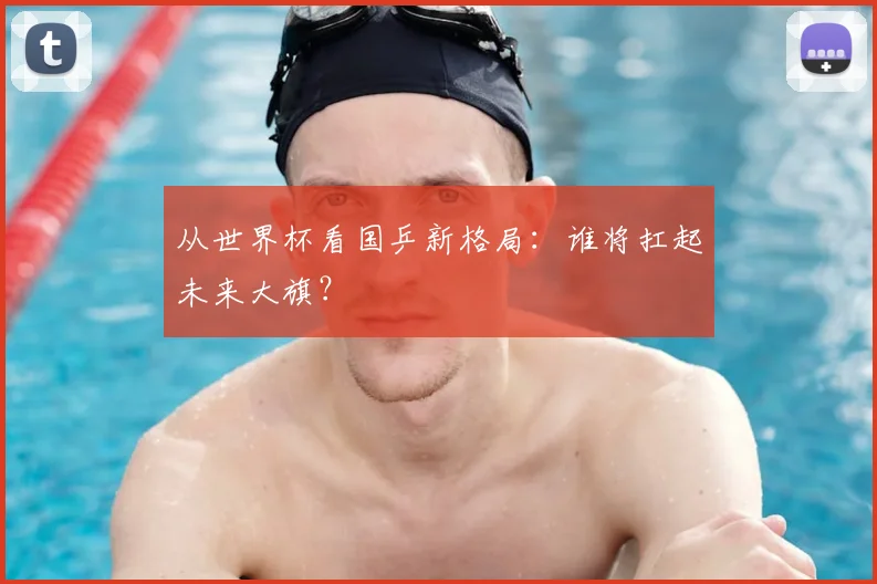 从世界杯看国乒新格局:谁将扛起未来大旗?