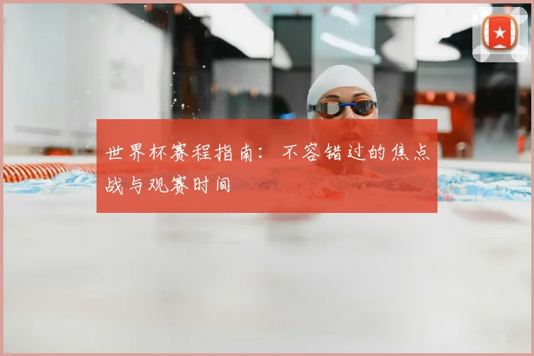 世界杯赛程指南：不容错过的焦点战与观赛时间