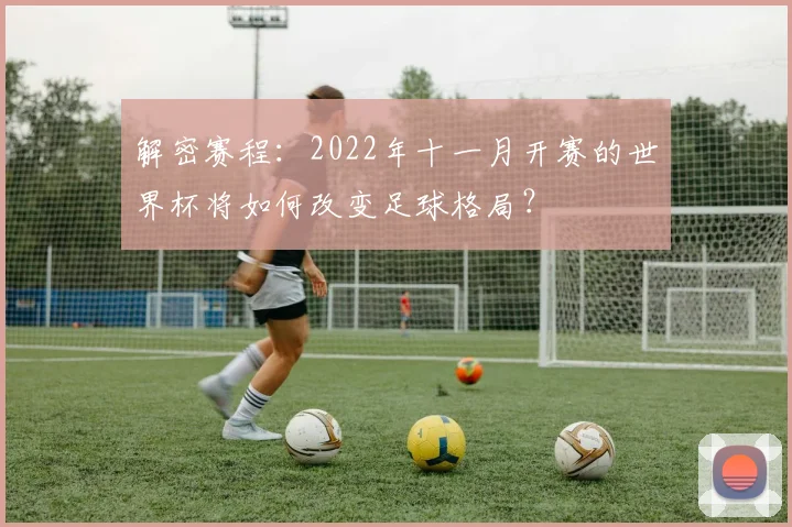 解密赛程：2022年十一月开赛的世界杯将如何改变足球格局？