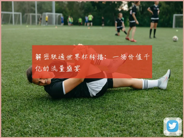 解密联通世界杯转播：一场价值千亿的流量盛宴
