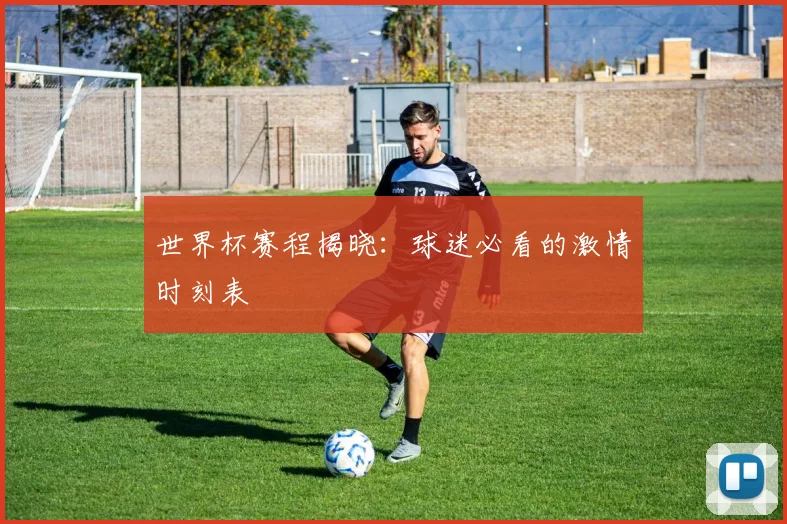 世界杯赛程揭晓：球迷必看的激情时刻表