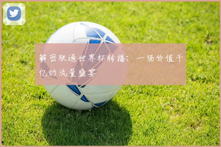 解密联通世界杯转播：一场价值千亿的流量盛宴