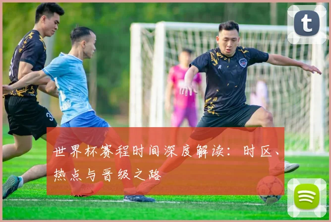 世界杯赛程时间深度解读：时区、热点与晋级之路
