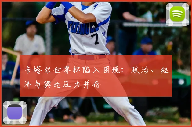 卡塔尔世界杯陷入困境：政治、经济与舆论压力并存