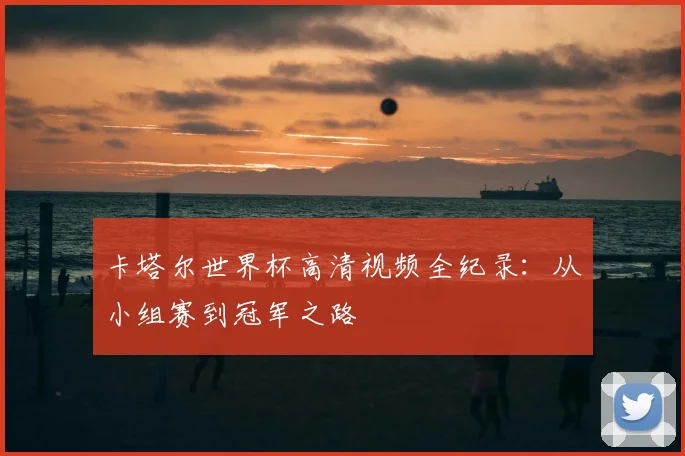 卡塔尔世界杯高清视频全纪录：从小组赛到冠军之路