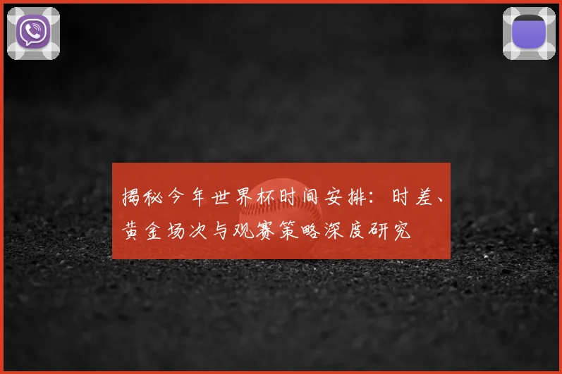 揭秘今年世界杯时间安排：时差、黄金场次与观赛策略深度研究