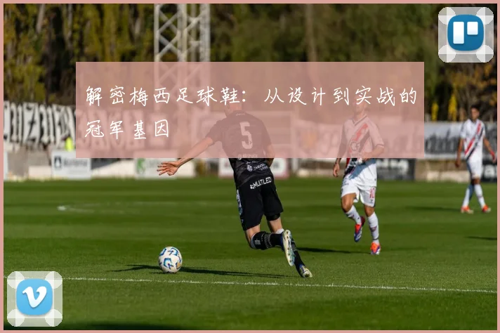 解密梅西足球鞋：从设计到实战的冠军基因