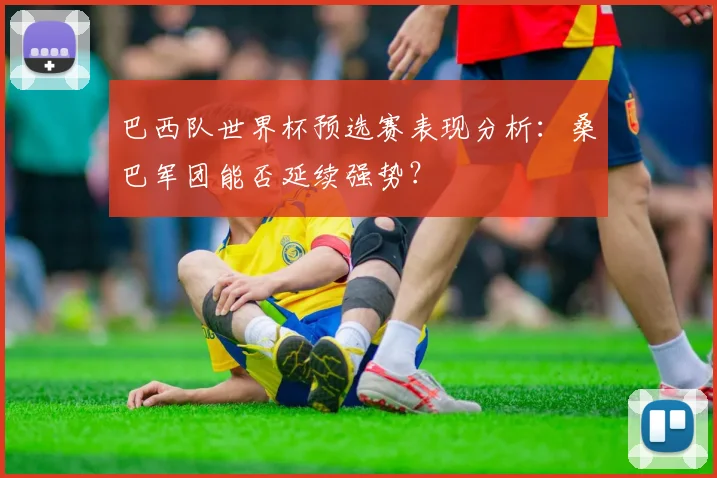 巴西队世界杯预选赛表现分析:桑巴军团能否延续强势?