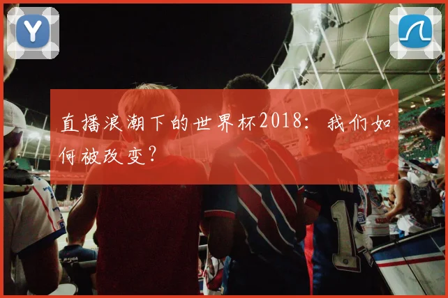 直播浪潮下的世界杯2018：我们如何被改变？