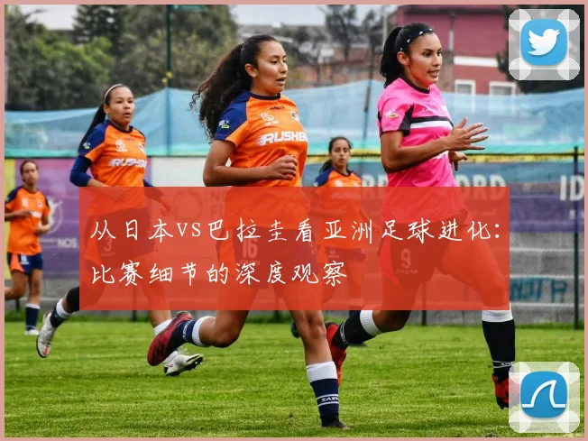 从日本vs巴拉圭看亚洲足球进化：比赛细节的深度观察